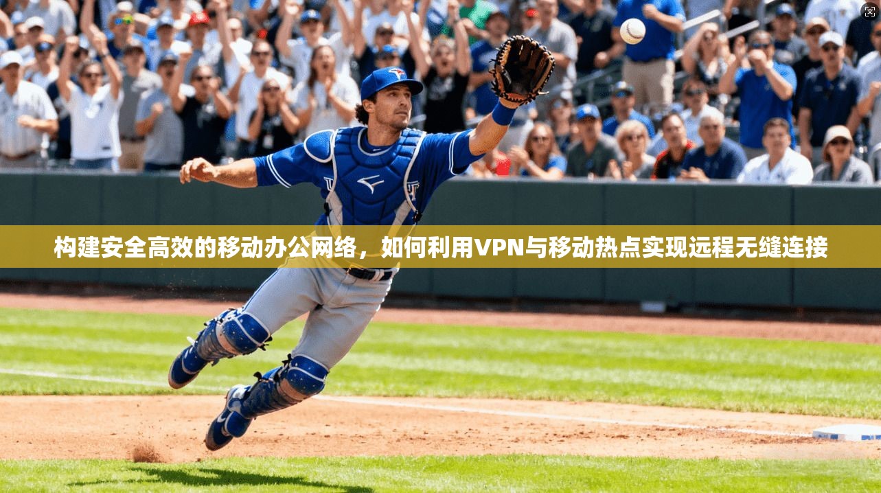 构建安全高效的移动办公网络，如何利用VPN与移动热点实现远程无缝连接
