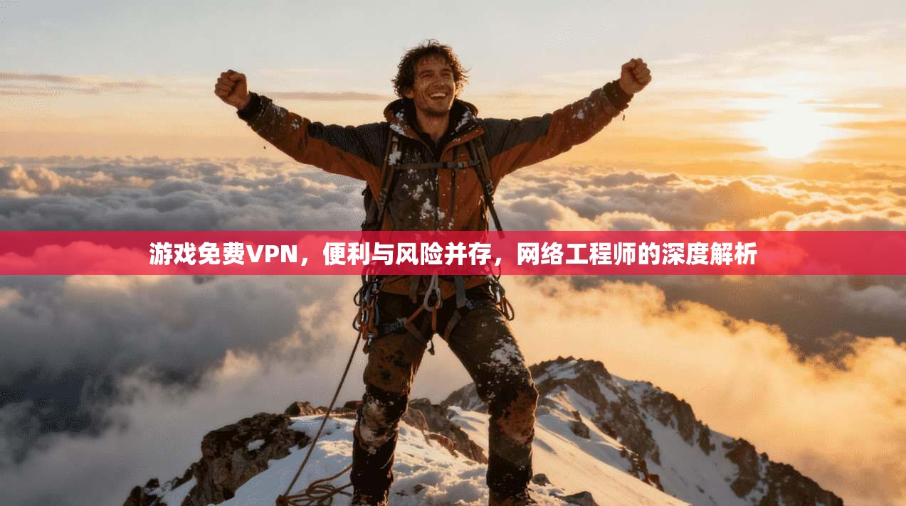 游戏免费VPN，便利与风险并存，网络工程师的深度解析