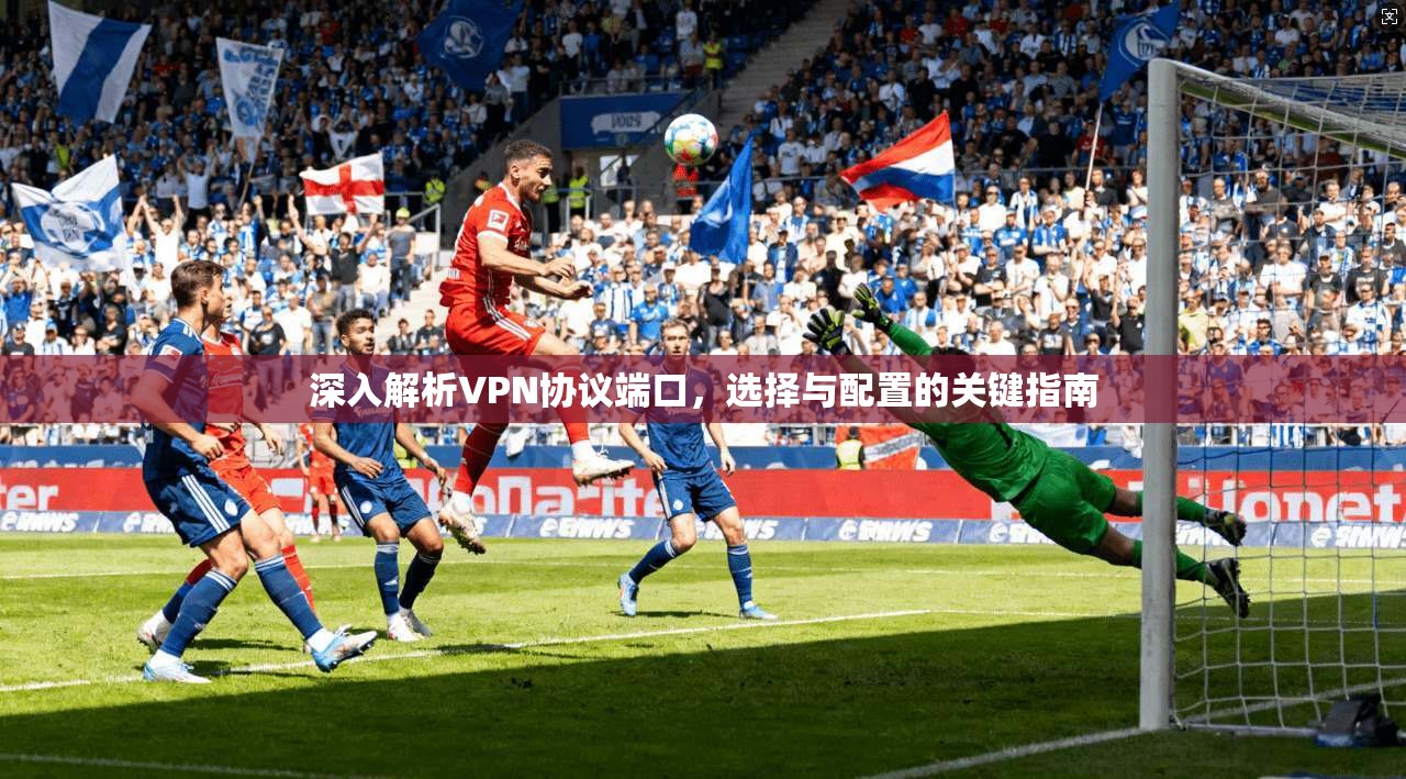 深入解析VPN协议端口，选择与配置的关键指南