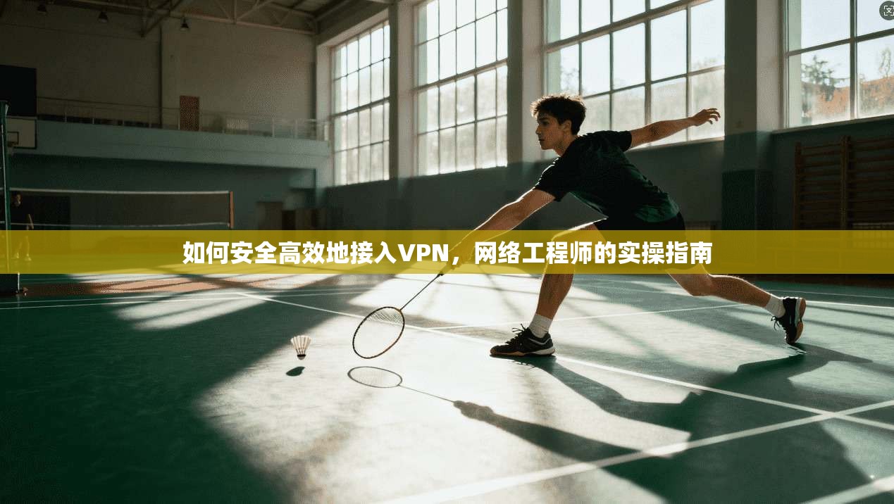 如何安全高效地接入VPN，网络工程师的实操指南