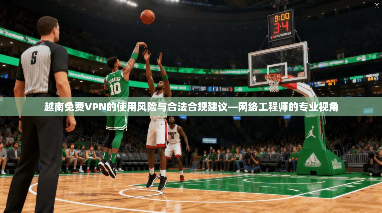 越南免费VPN的使用风险与合法合规建议—网络工程师的专业视角