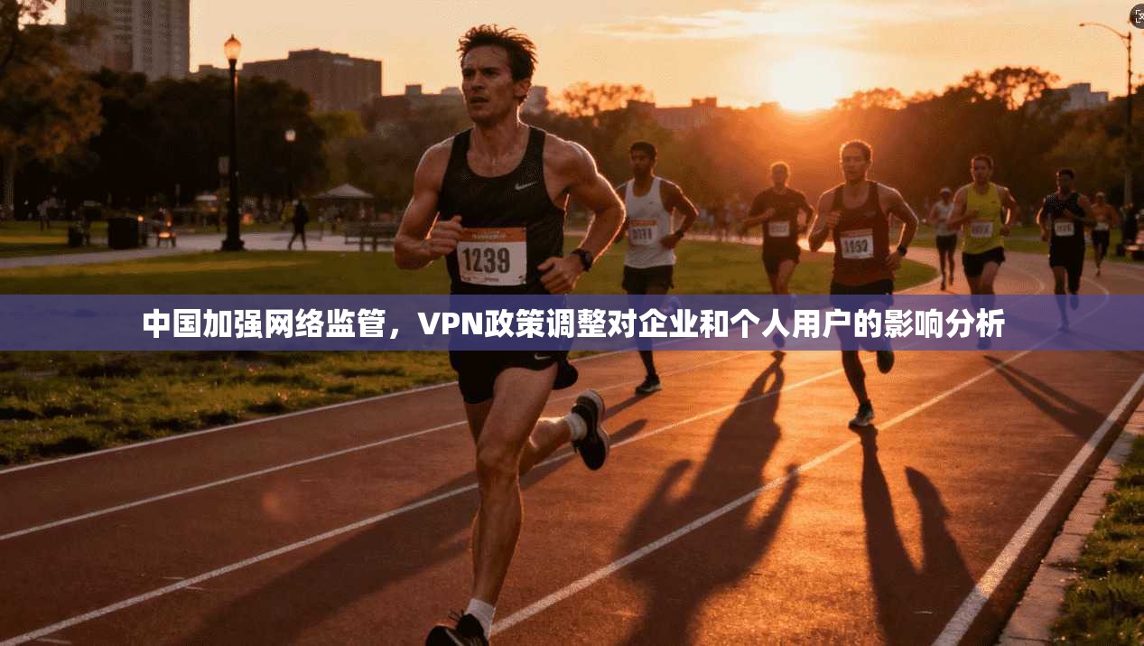中国加强网络监管，VPN政策调整对企业和个人用户的影响分析