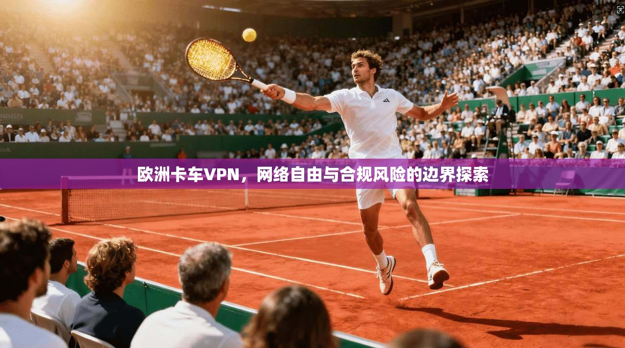 欧洲卡车VPN，网络自由与合规风险的边界探索