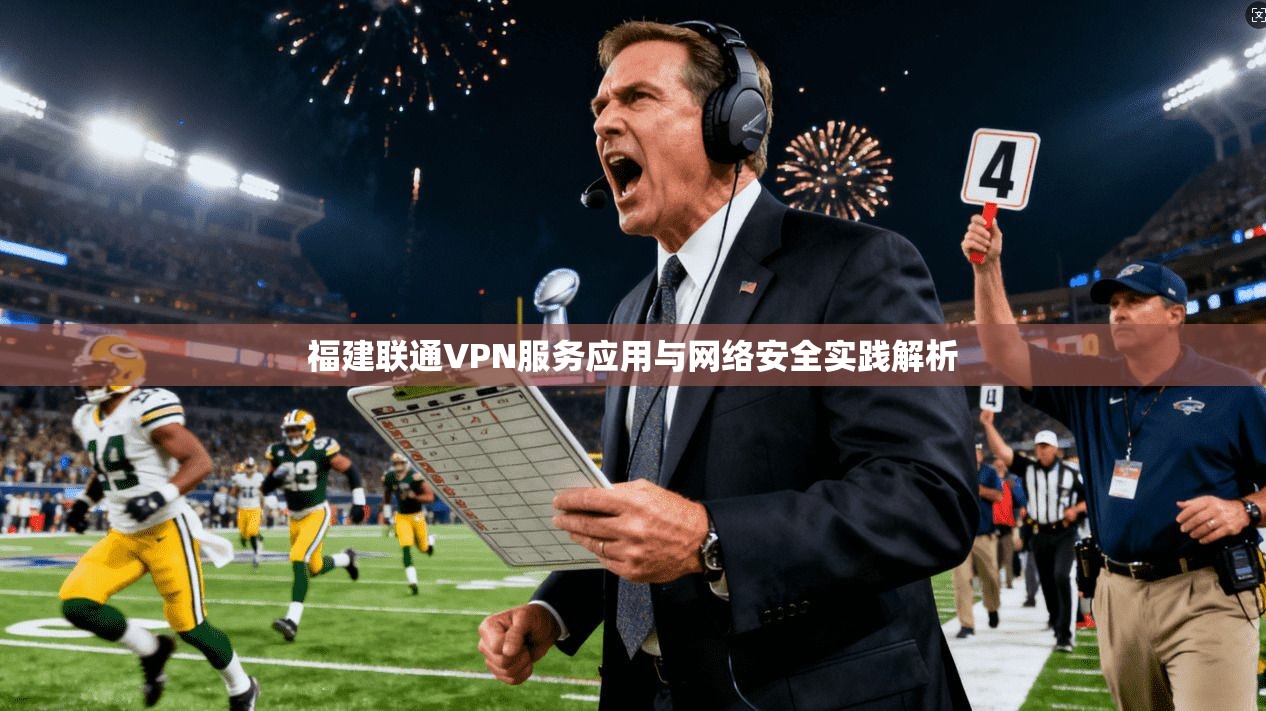 福建联通VPN服务应用与网络安全实践解析