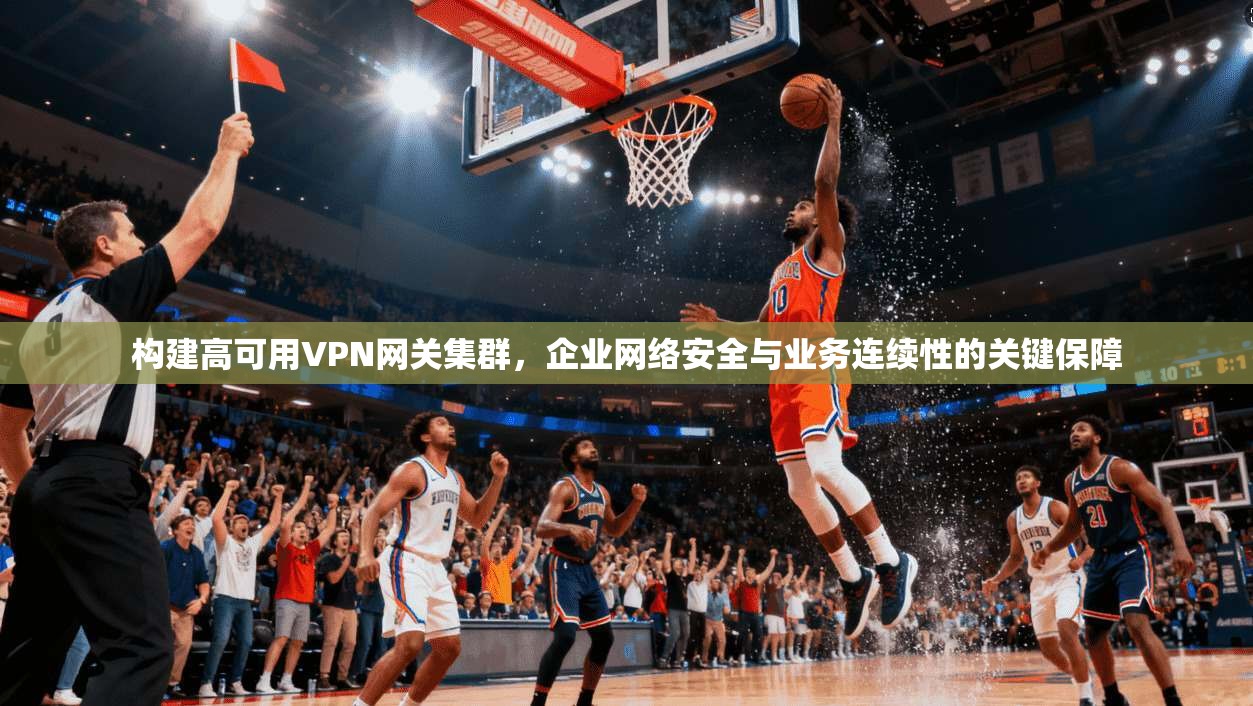 构建高可用VPN网关集群，企业网络安全与业务连续性的关键保障