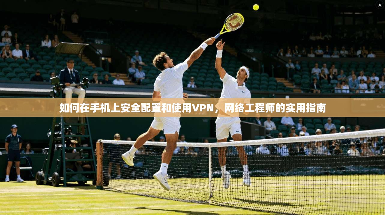 如何在手机上安全配置和使用VPN，网络工程师的实用指南