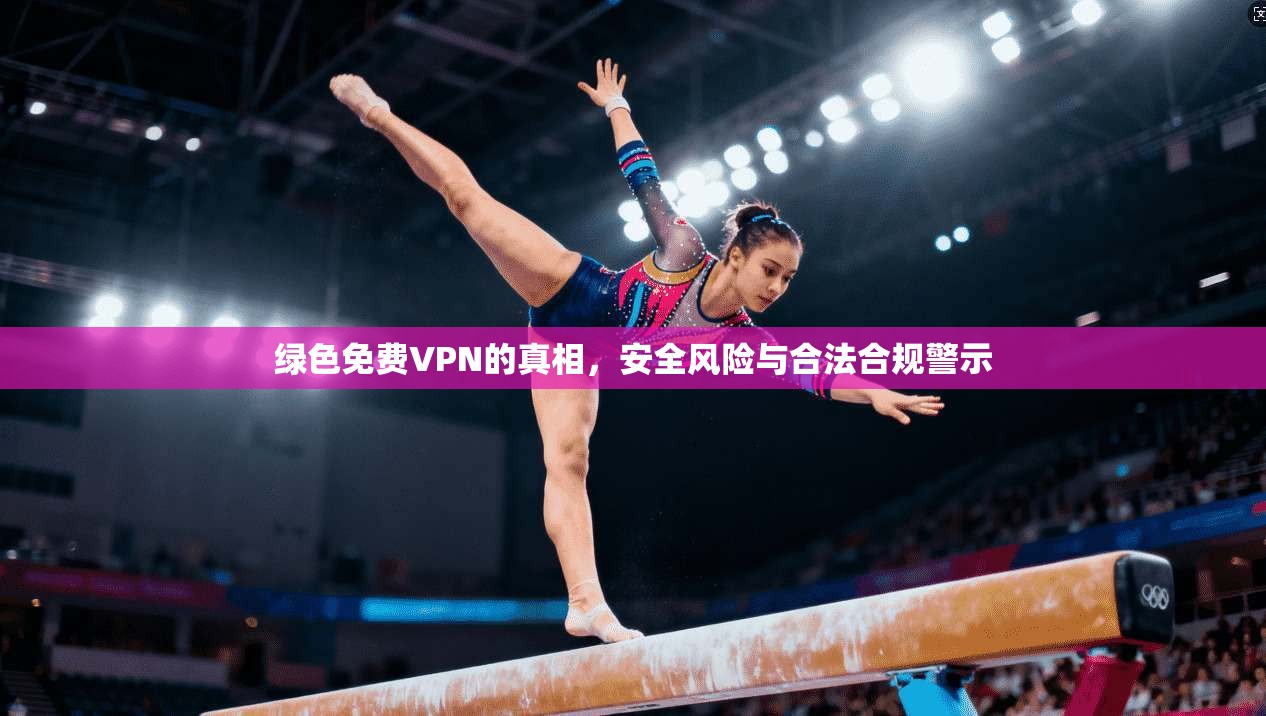 绿色免费VPN的真相，安全风险与合法合规警示