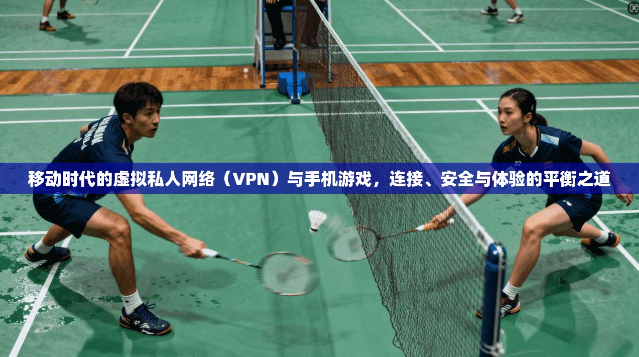 移动时代的虚拟私人网络（VPN）与手机游戏，连接、安全与体验的平衡之道