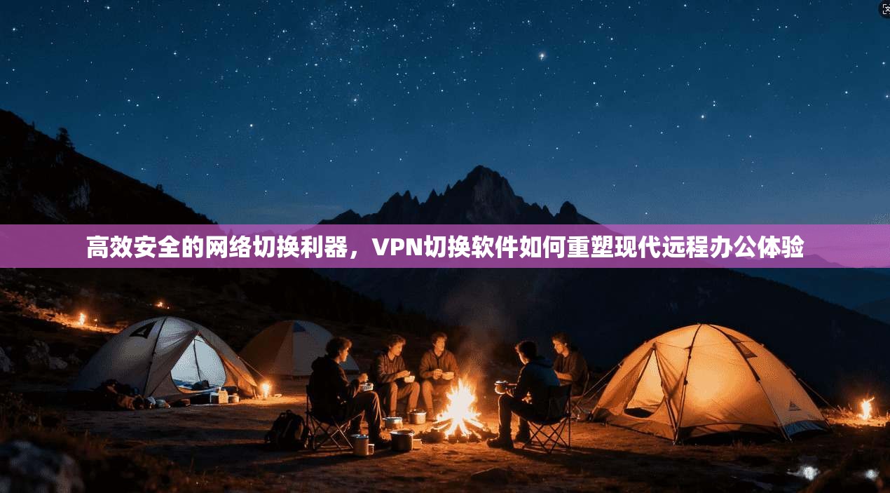 高效安全的网络切换利器，VPN切换软件如何重塑现代远程办公体验