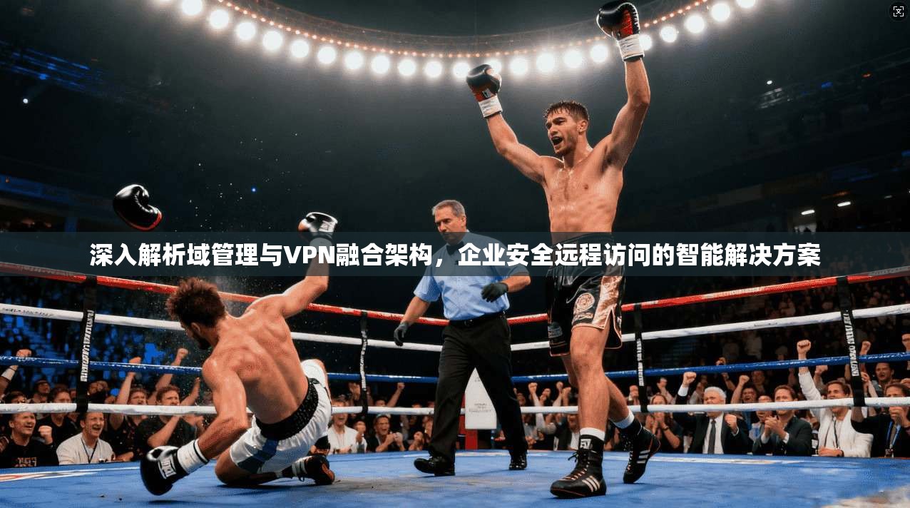 深入解析域管理与VPN融合架构，企业安全远程访问的智能解决方案