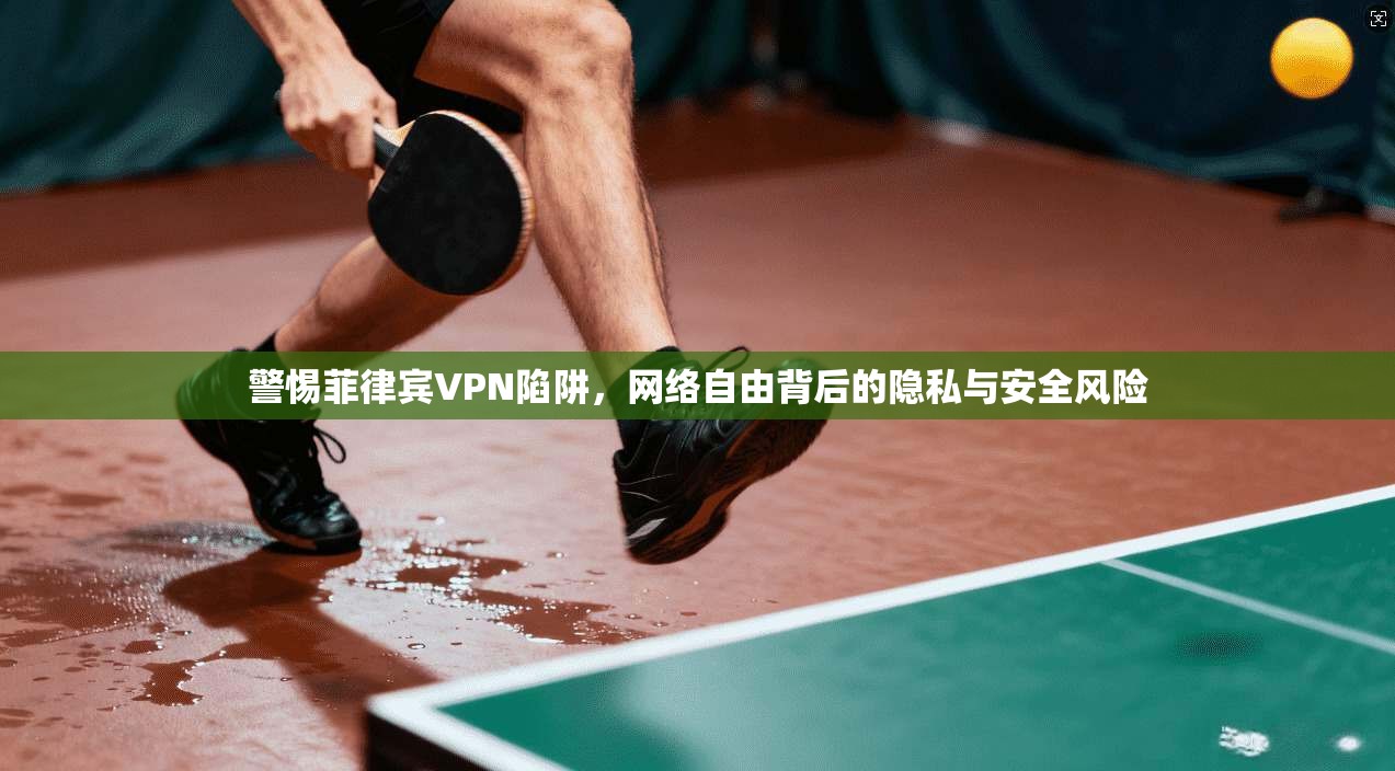 警惕菲律宾VPN陷阱，网络自由背后的隐私与安全风险