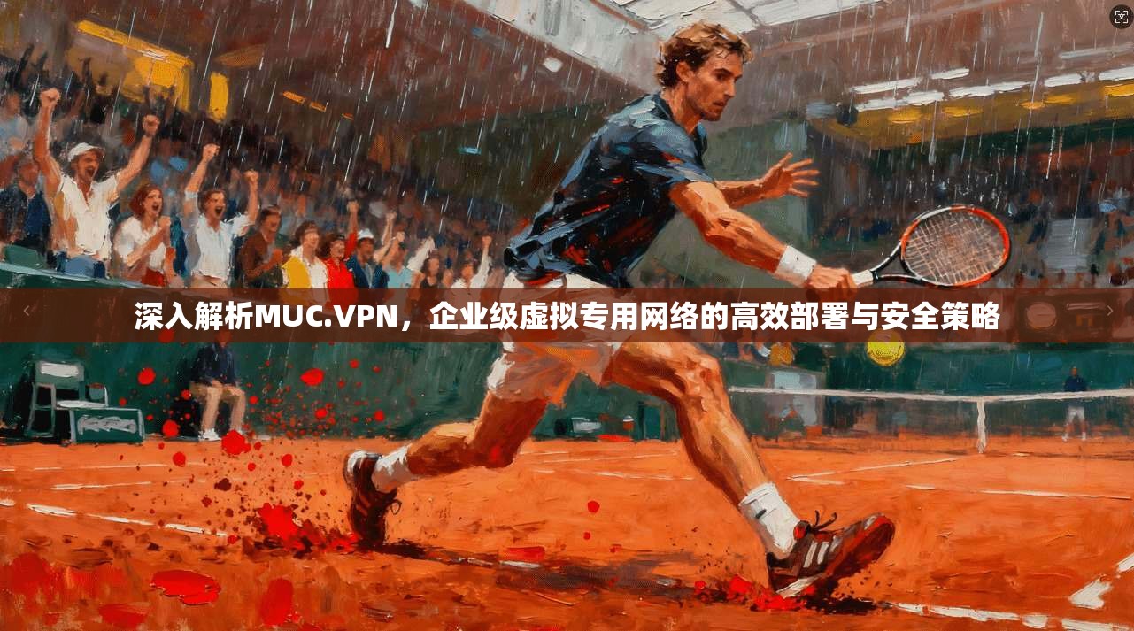 深入解析MUC.VPN，企业级虚拟专用网络的高效部署与安全策略