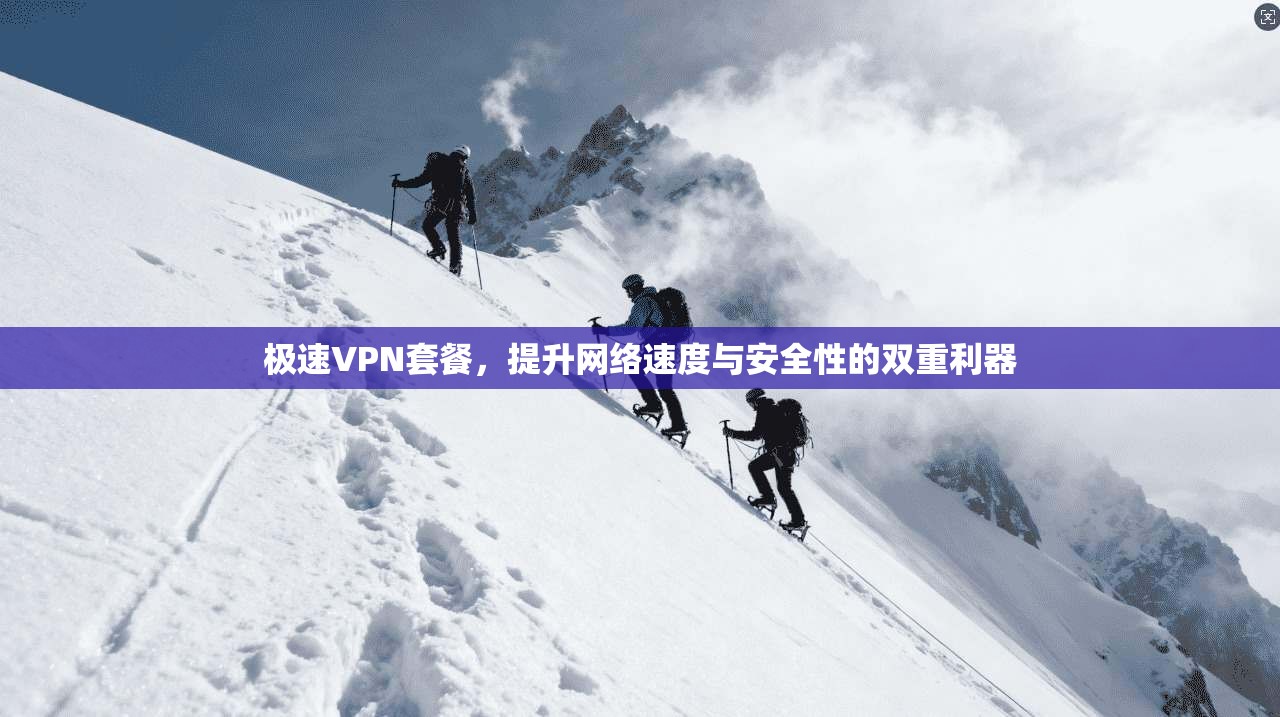 极速VPN套餐，提升网络速度与安全性的双重利器