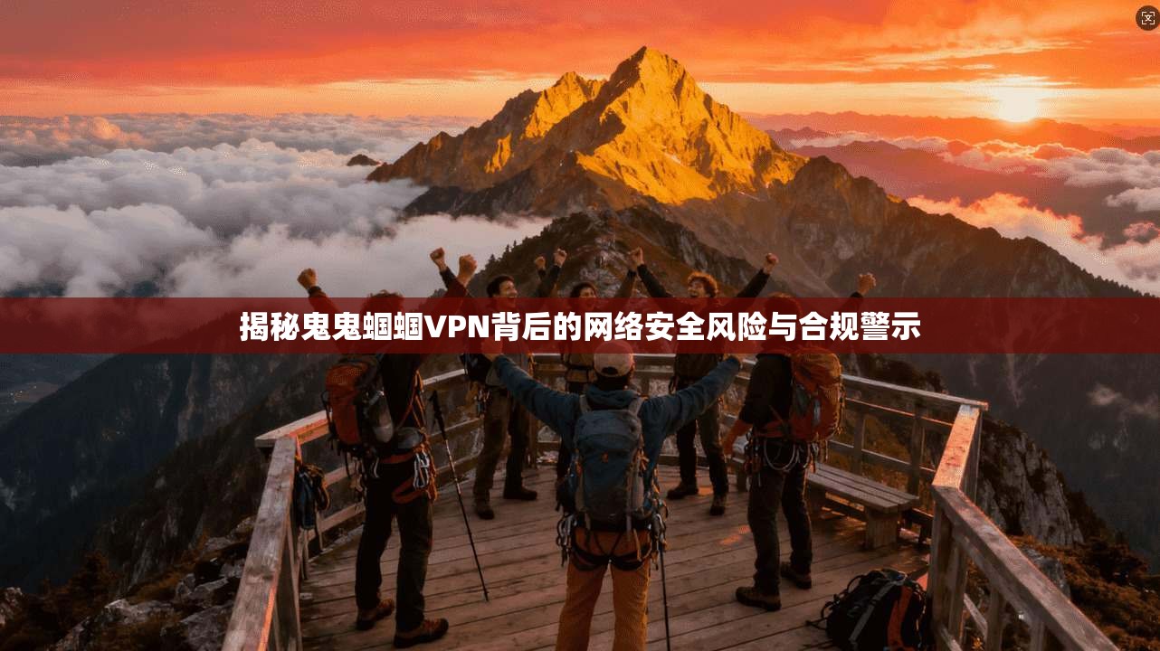 揭秘鬼鬼蝈蝈VPN背后的网络安全风险与合规警示