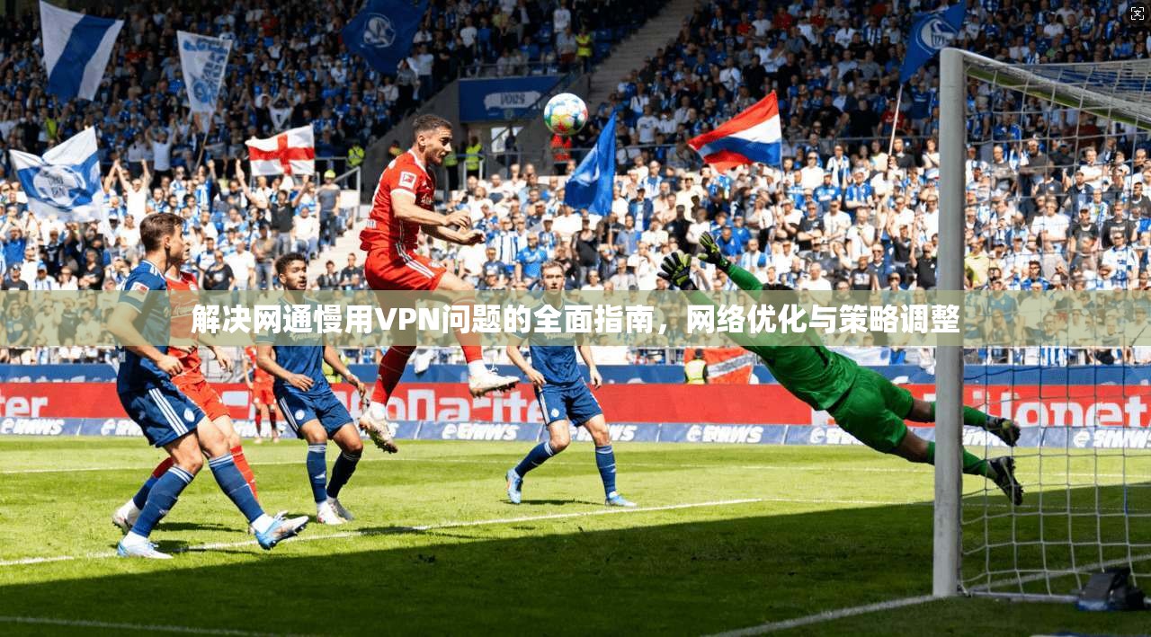 解决网通慢用VPN问题的全面指南，网络优化与策略调整