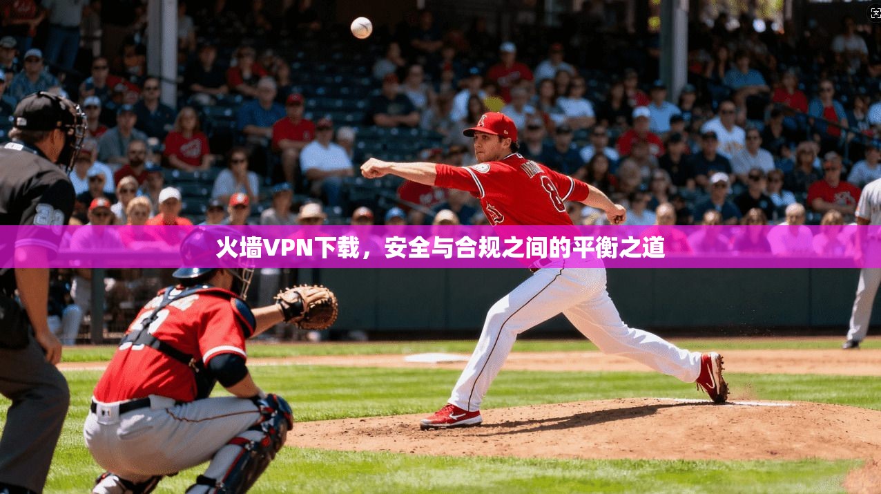 火墙VPN下载，安全与合规之间的平衡之道
