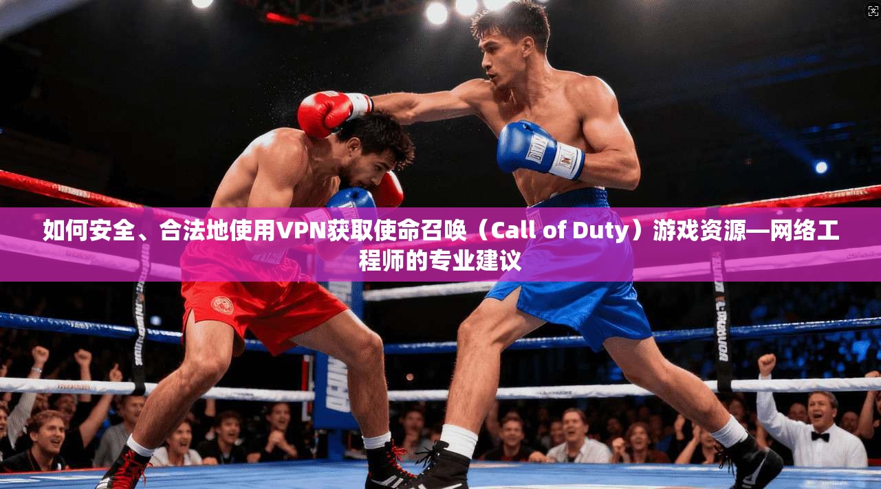 如何安全、合法地使用VPN获取使命召唤（Call of Duty）游戏资源—网络工程师的专业建议