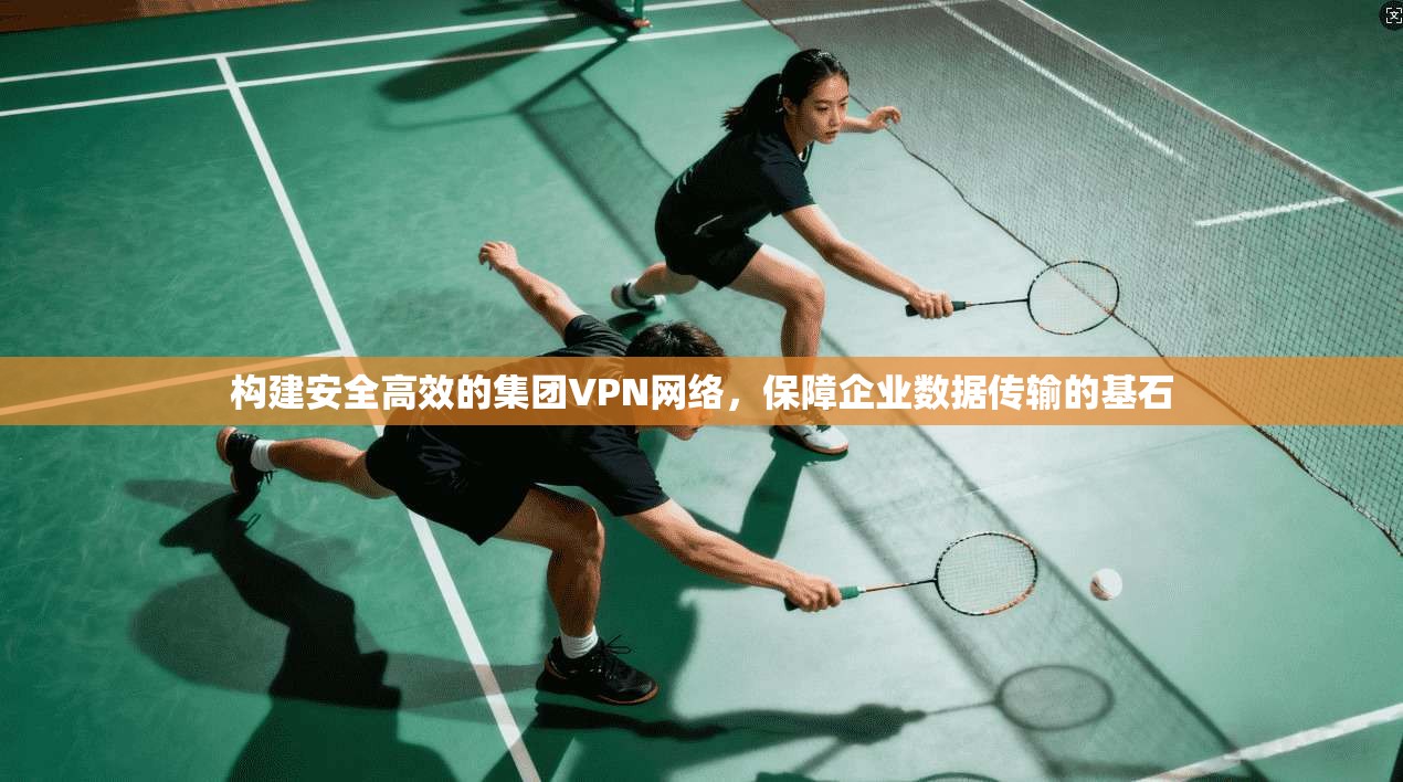 构建安全高效的集团VPN网络，保障企业数据传输的基石