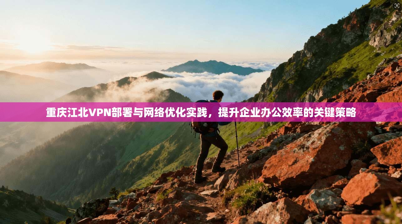 重庆江北VPN部署与网络优化实践，提升企业办公效率的关键策略
