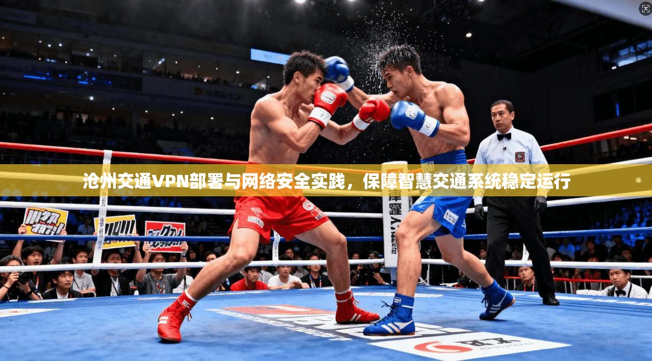 沧州交通VPN部署与网络安全实践，保障智慧交通系统稳定运行