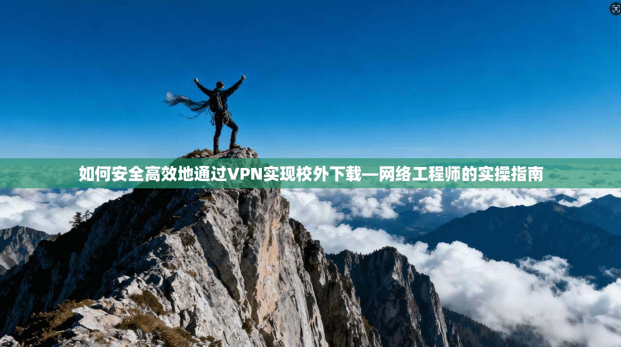 如何安全高效地通过VPN实现校外下载—网络工程师的实操指南