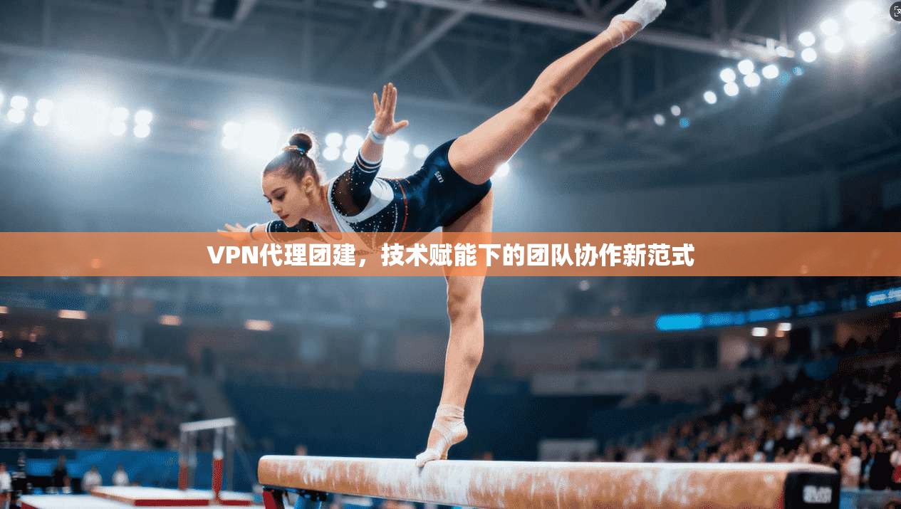 VPN代理团建，技术赋能下的团队协作新范式