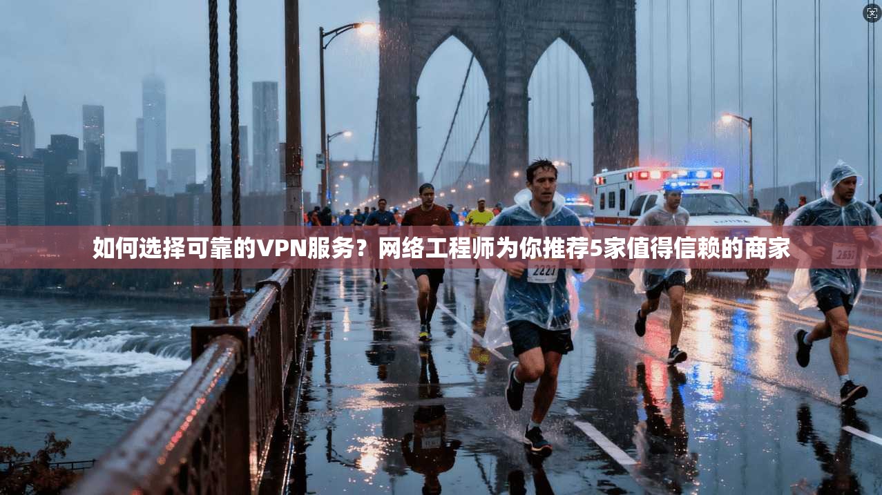 如何选择可靠的VPN服务？网络工程师为你推荐5家值得信赖的商家
