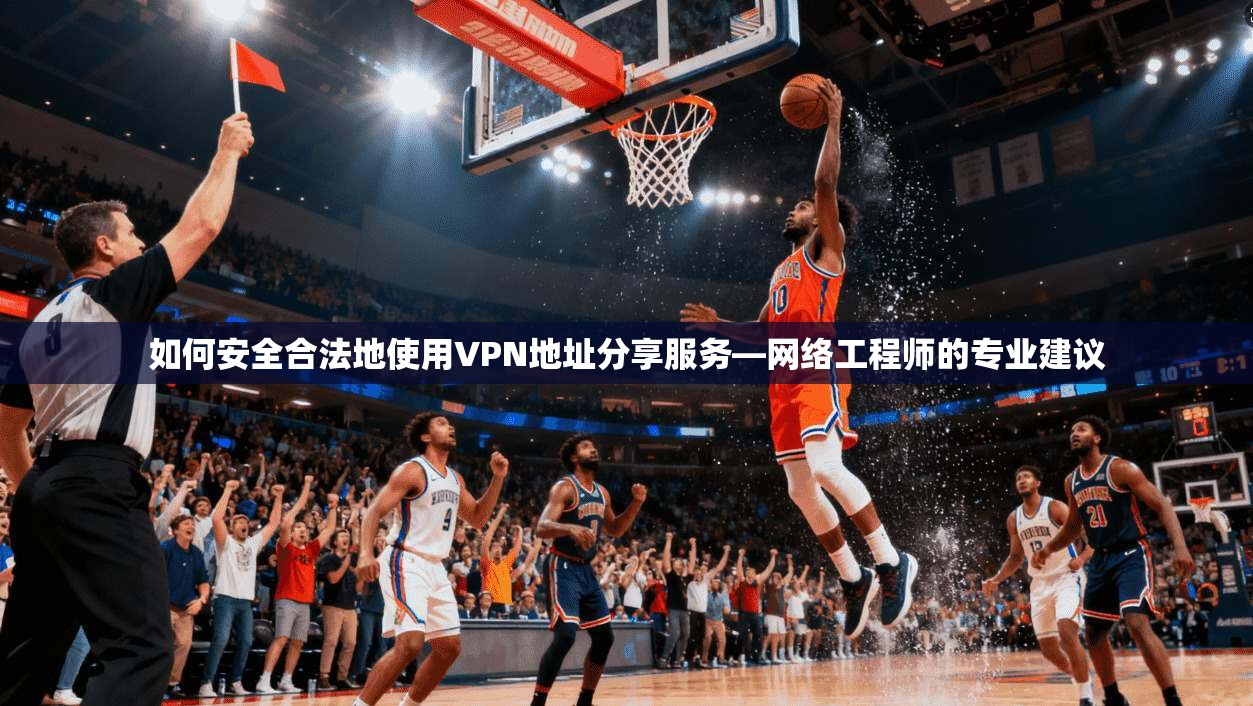 如何安全合法地使用VPN地址分享服务—网络工程师的专业建议
