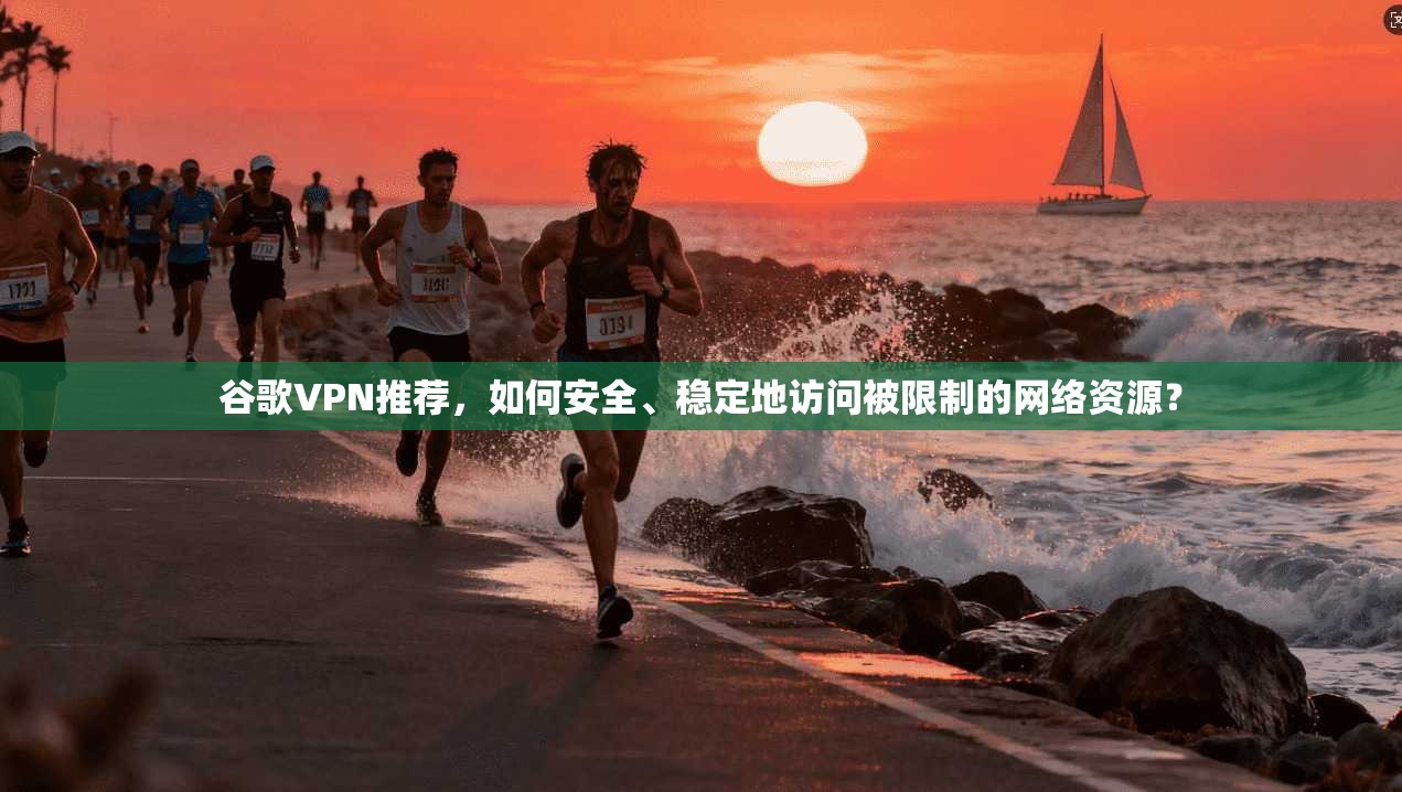 谷歌VPN推荐，如何安全、稳定地访问被限制的网络资源？