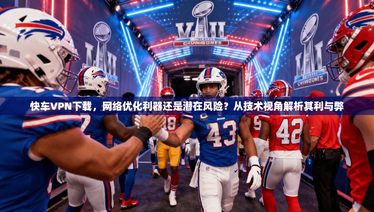 快车VPN下载，网络优化利器还是潜在风险？从技术视角解析其利与弊