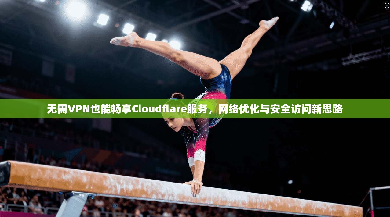 无需VPN也能畅享Cloudflare服务，网络优化与安全访问新思路