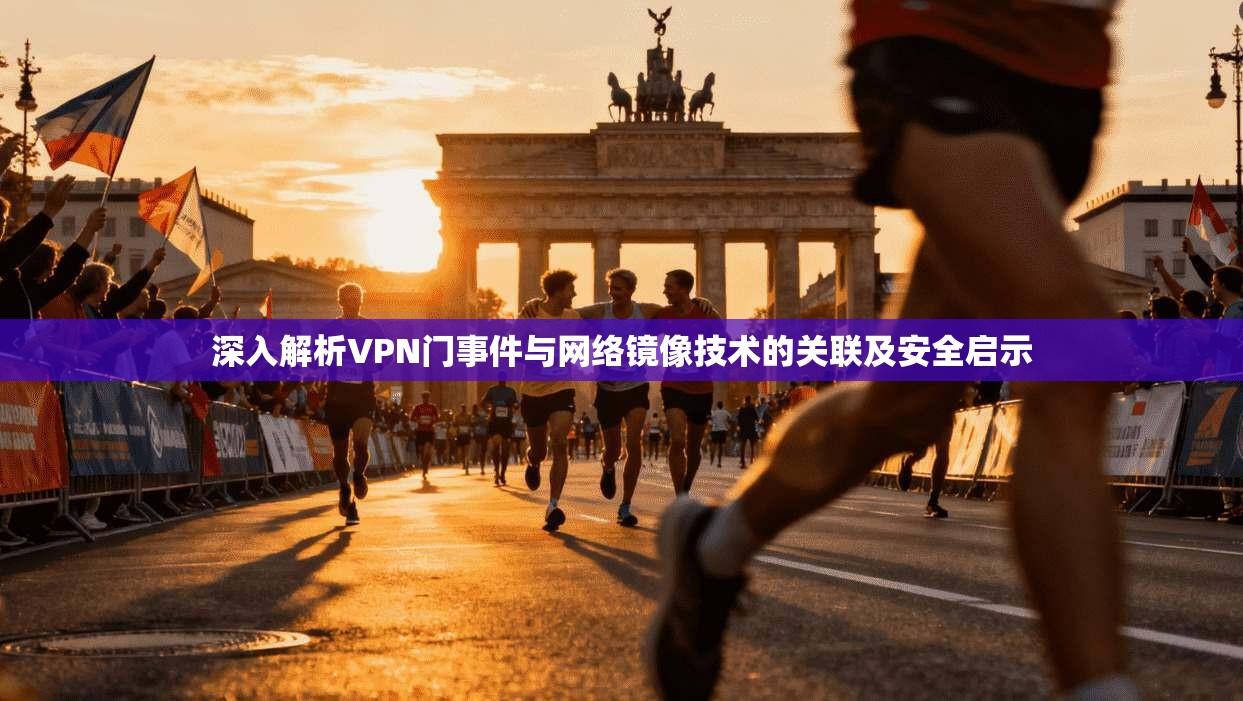 深入解析VPN门事件与网络镜像技术的关联及安全启示