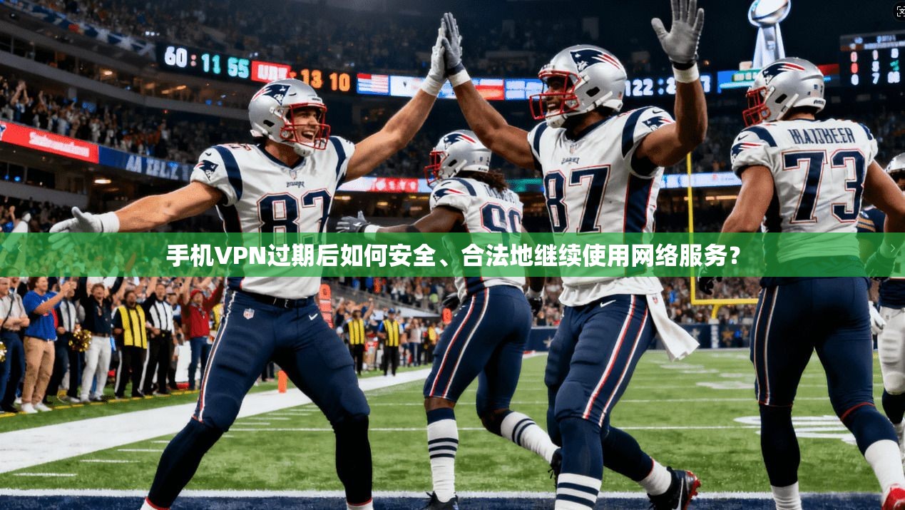 手机VPN过期后如何安全、合法地继续使用网络服务？
