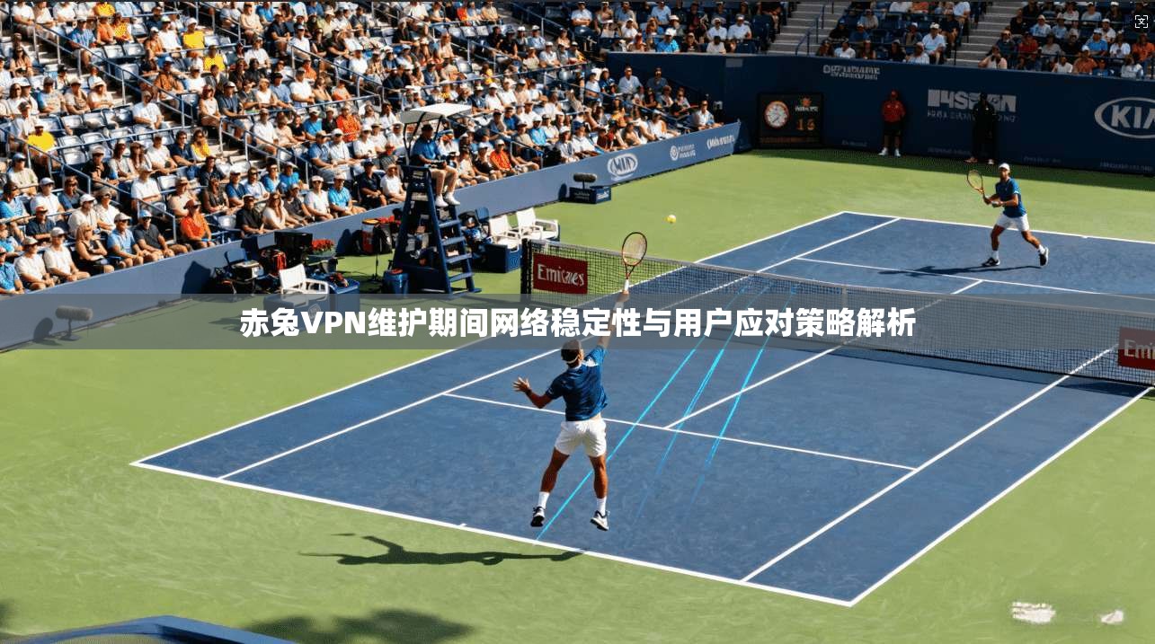赤兔VPN维护期间网络稳定性与用户应对策略解析