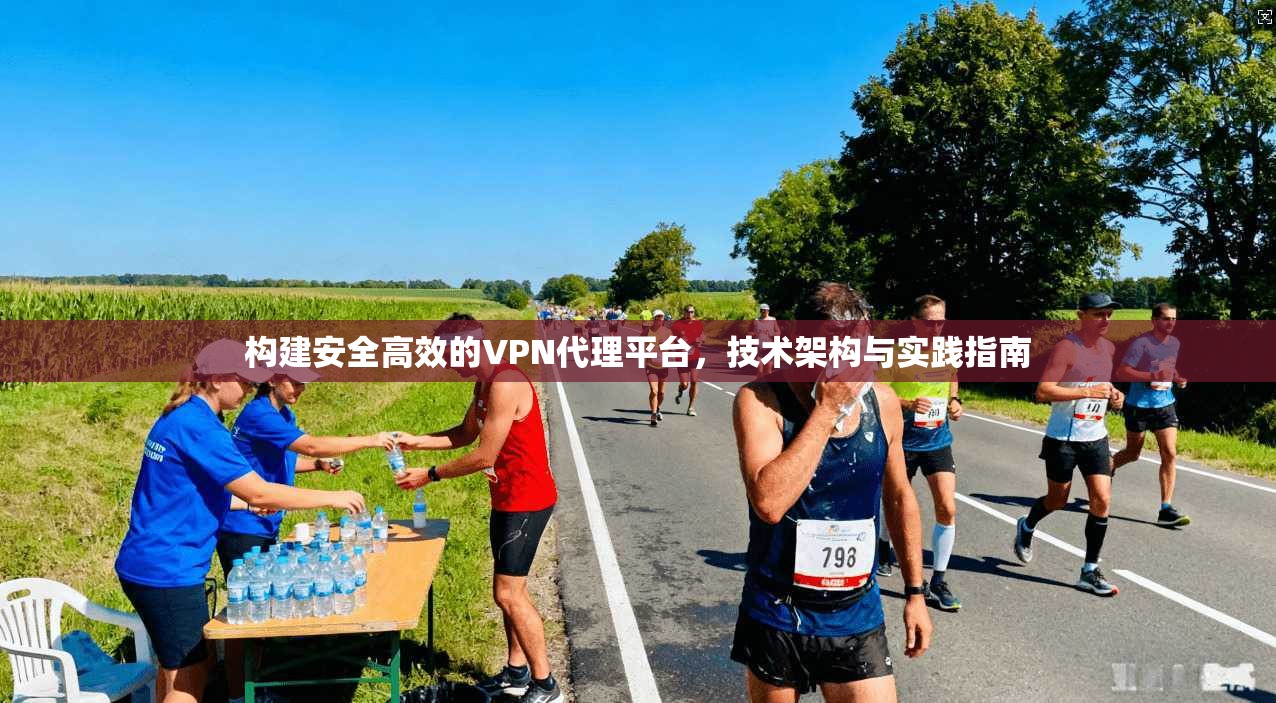 构建安全高效的VPN代理平台，技术架构与实践指南