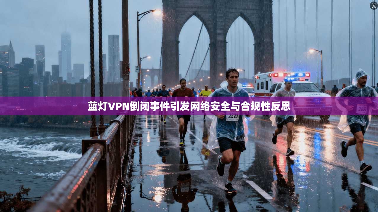 蓝灯VPN倒闭事件引发网络安全与合规性反思