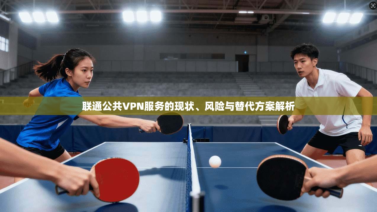 联通公共VPN服务的现状、风险与替代方案解析