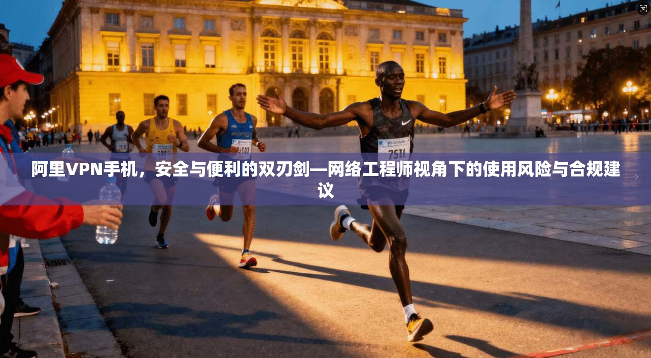 阿里VPN手机，安全与便利的双刃剑—网络工程师视角下的使用风险与合规建议
