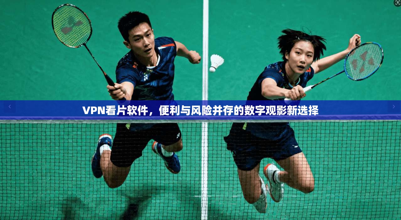 VPN看片软件，便利与风险并存的数字观影新选择