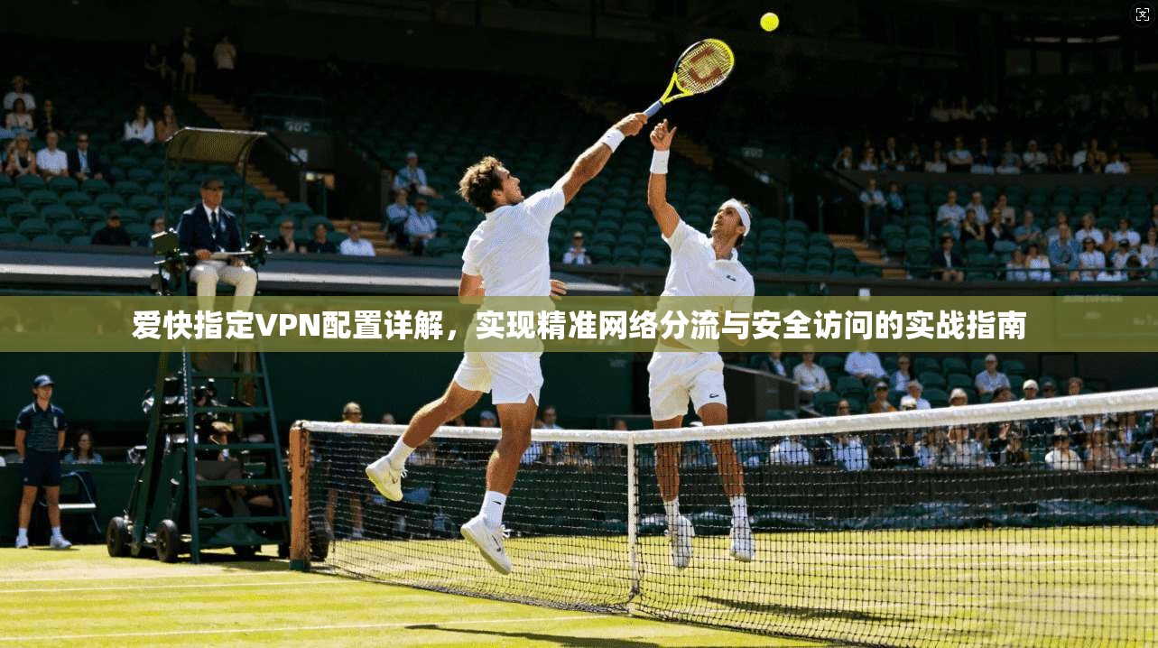 爱快指定VPN配置详解，实现精准网络分流与安全访问的实战指南