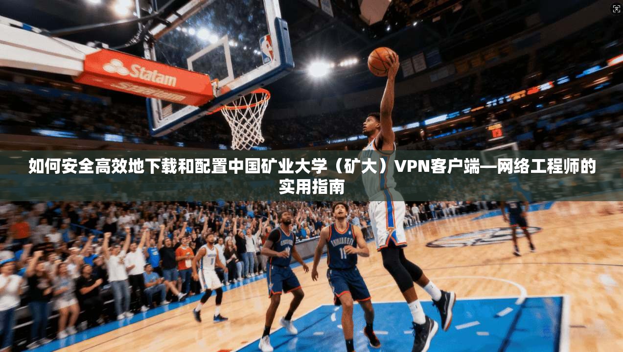 如何安全高效地下载和配置中国矿业大学（矿大）VPN客户端—网络工程师的实用指南