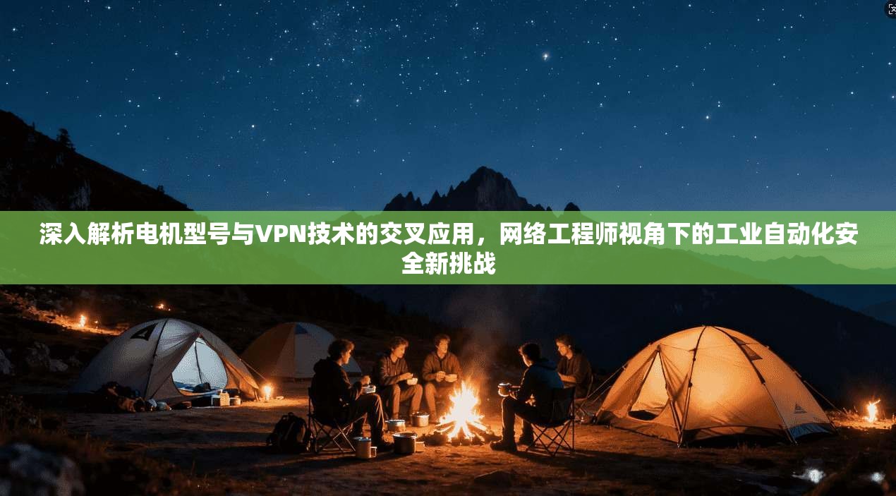 深入解析电机型号与VPN技术的交叉应用，网络工程师视角下的工业自动化安全新挑战