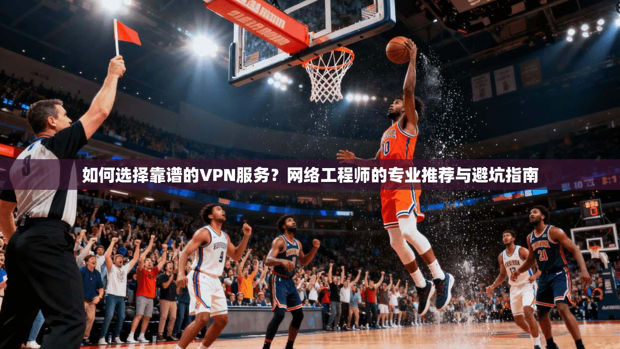 如何选择靠谱的VPN服务？网络工程师的专业推荐与避坑指南