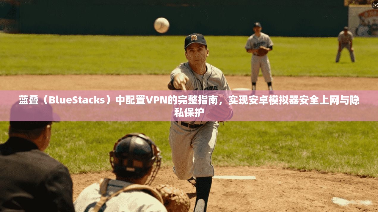 蓝叠（BlueStacks）中配置VPN的完整指南，实现安卓模拟器安全上网与隐私保护