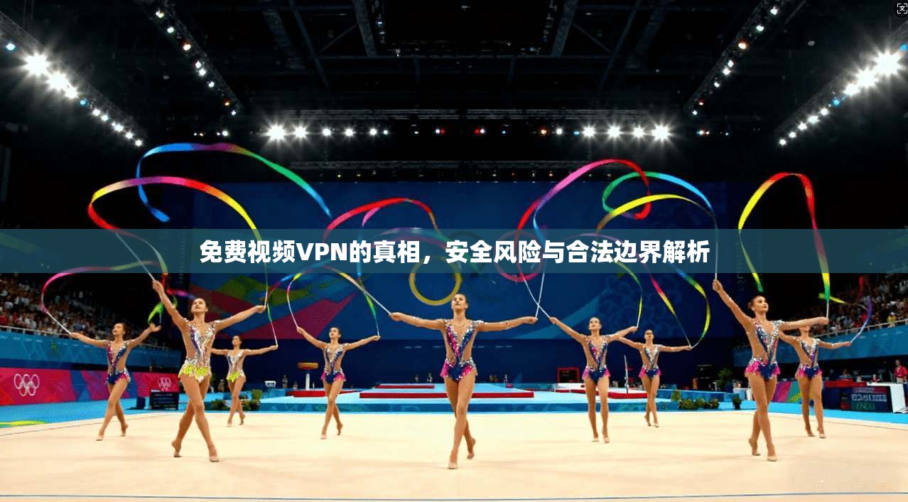 免费视频VPN的真相，安全风险与合法边界解析