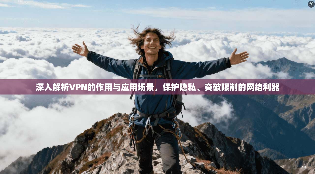 深入解析VPN的作用与应用场景，保护隐私、突破限制的网络利器