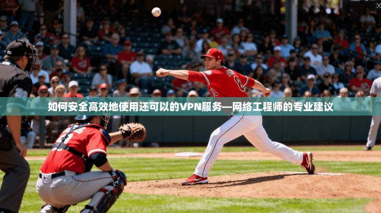 如何安全高效地使用还可以的VPN服务—网络工程师的专业建议