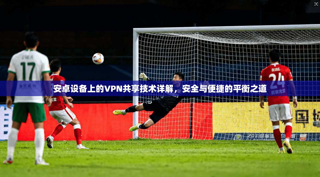 安卓设备上的VPN共享技术详解，安全与便捷的平衡之道