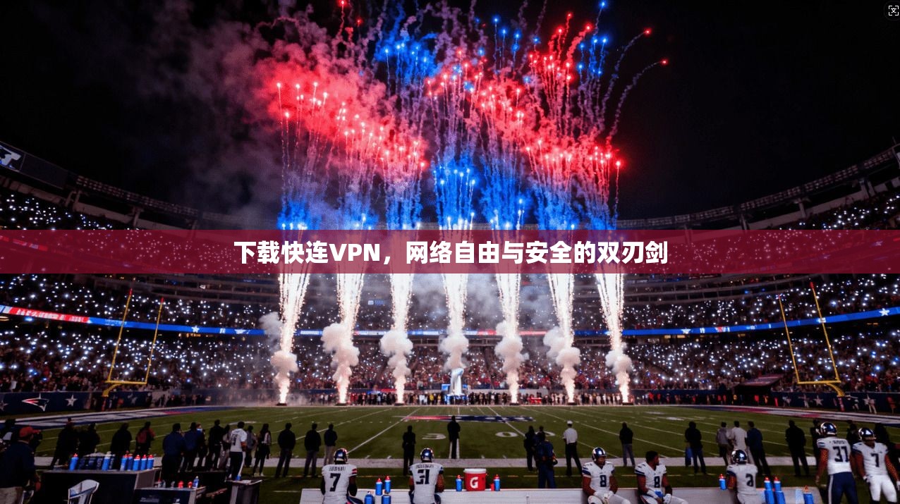 下载快连VPN，网络自由与安全的双刃剑