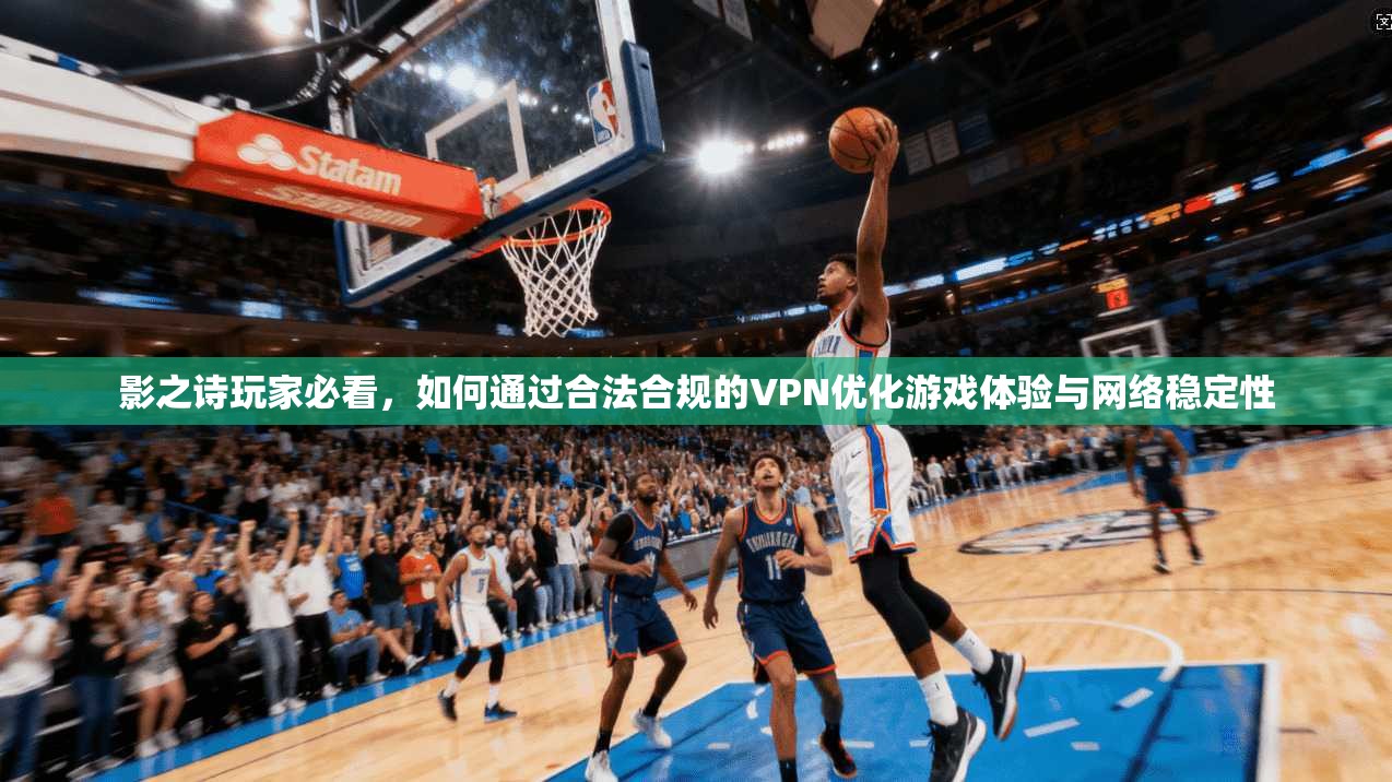 影之诗玩家必看，如何通过合法合规的VPN优化游戏体验与网络稳定性